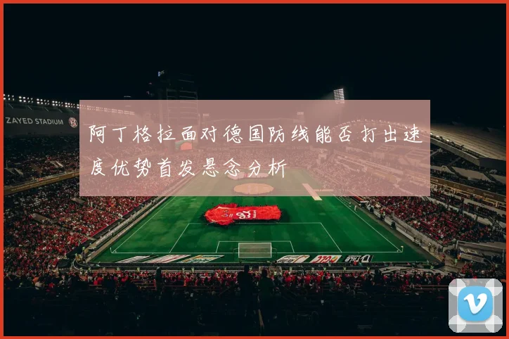 阿丁格拉面对德国防线能否打出速度优势首发悬念分析