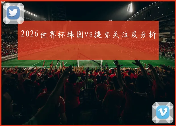 2026世界杯韩国vs捷克关注度分析