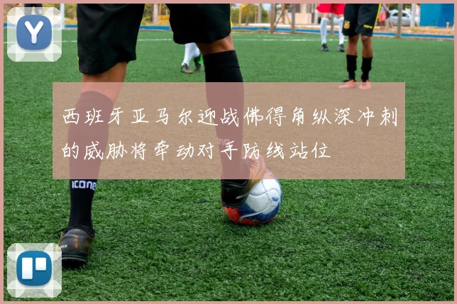 西班牙亚马尔迎战佛得角纵深冲刺的威胁将牵动对手防线站位
