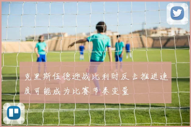 克里斯伍德迎战比利时反击推进速度可能成为比赛节奏变量