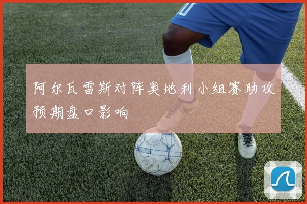 阿尔瓦雷斯对阵奥地利小组赛助攻预期盘口影响