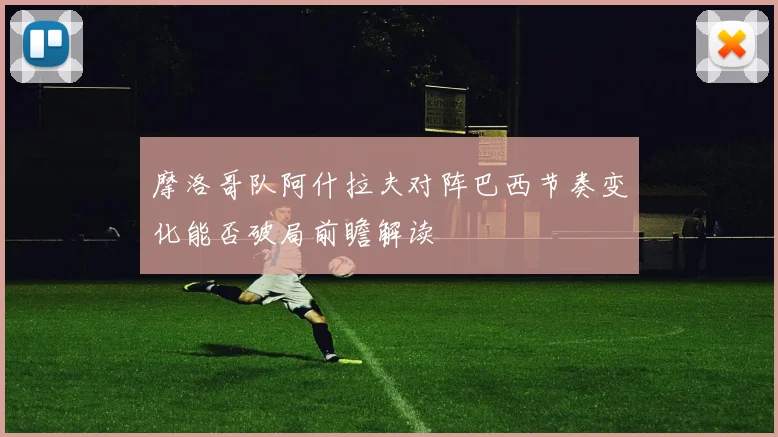 摩洛哥队阿什拉夫对阵巴西节奏变化能否破局前瞻解读