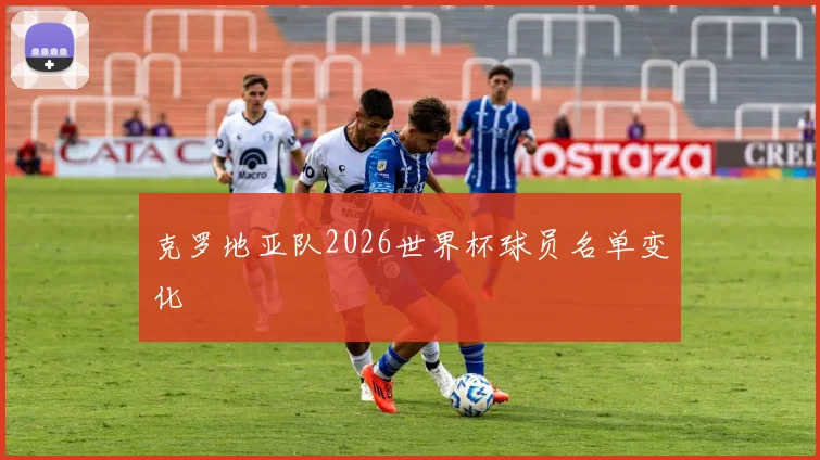 克罗地亚队2026世界杯球员名单变化