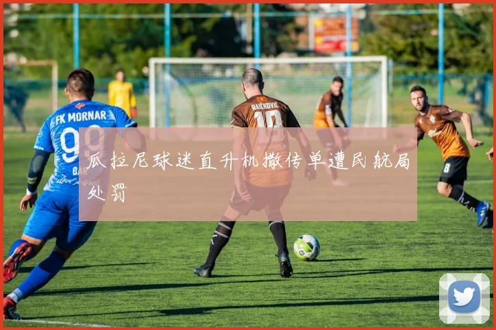 瓜拉尼球迷直升机撒传单遭民航局处罚