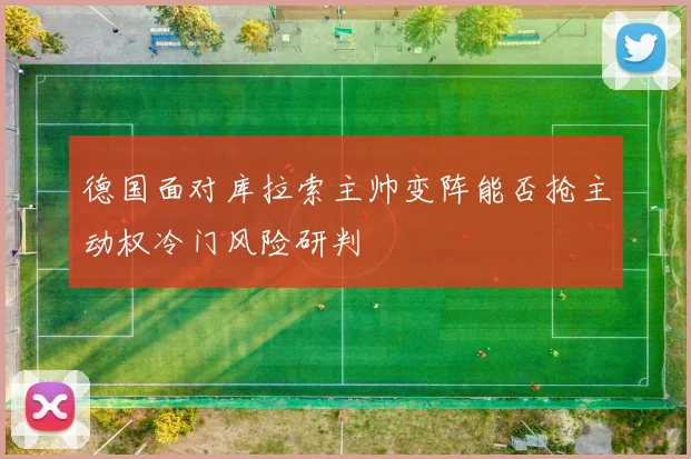 德国面对库拉索主帅变阵能否抢主动权冷门风险研判