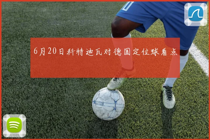 6月20日科特迪瓦对德国定位球看点