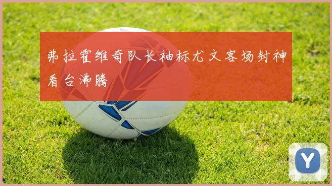 弗拉霍维奇队长袖标尤文客场封神看台沸腾