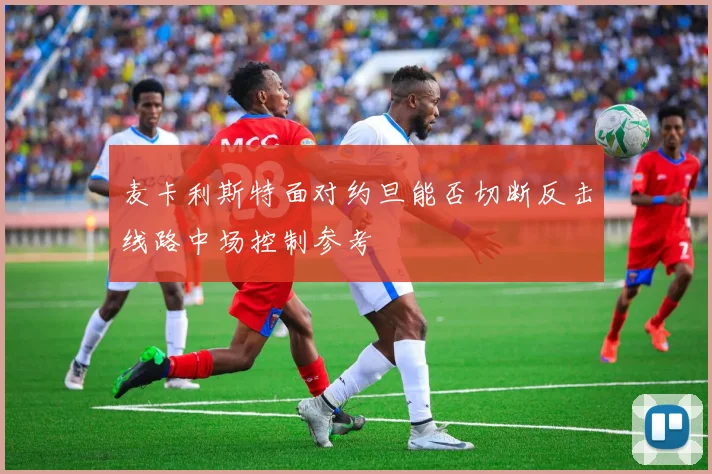 麦卡利斯特面对约旦能否切断反击线路中场控制参考