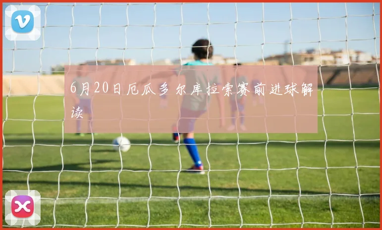 6月20日厄瓜多尔库拉索赛前进球解读