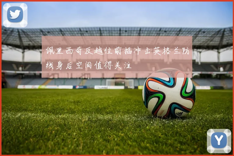 佩里西奇反越位前插冲击英格兰防线身后空间值得关注