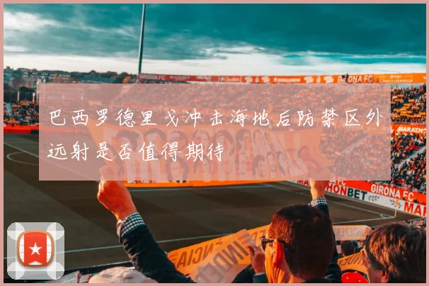 巴西罗德里戈冲击海地后防禁区外远射是否值得期待