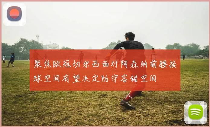 聚焦欧冠切尔西面对阿森纳前腰接球空间有望决定防守容错空间
