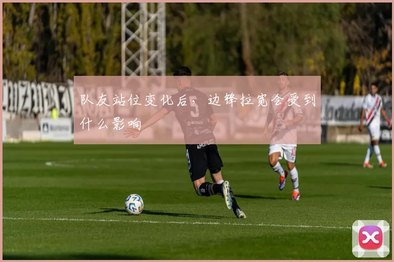 队友站位变化后,边锋拉宽会受到什么影响