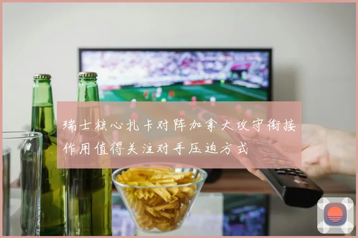瑞士核心扎卡对阵加拿大攻守衔接作用值得关注对手压迫方式