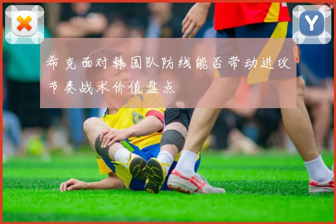 希克面对韩国队防线能否带动进攻节奏战术价值盘点