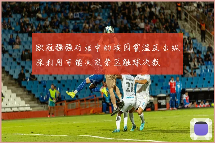 欧冠强强对话中的埃因霍温反击纵深利用可能决定禁区触球次数
