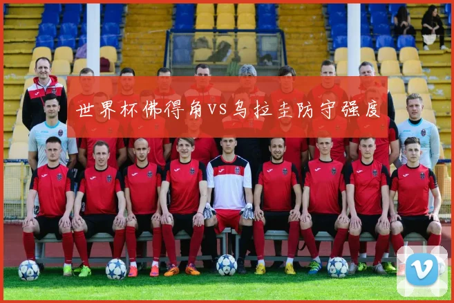 世界杯佛得角vs乌拉圭防守强度