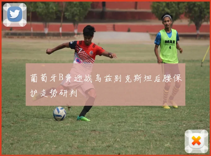 葡萄牙B费迎战乌兹别克斯坦后腰保护走势研判