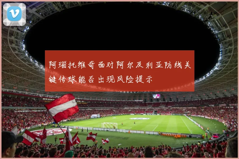 阿瑙托维奇面对阿尔及利亚防线关键传球能否出现风险提示