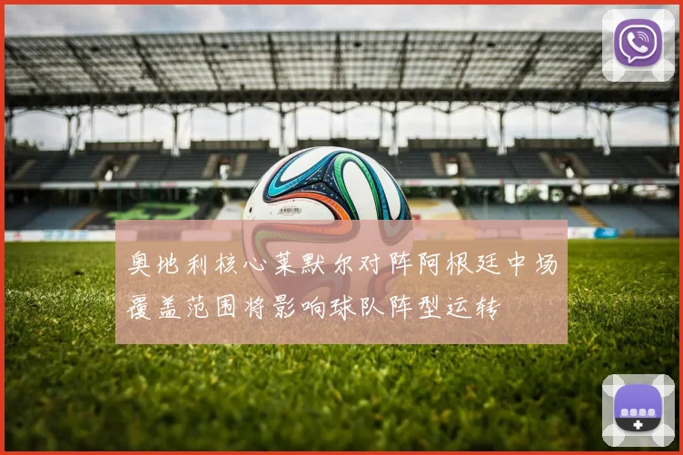 奥地利核心莱默尔对阵阿根廷中场覆盖范围将影响球队阵型运转
