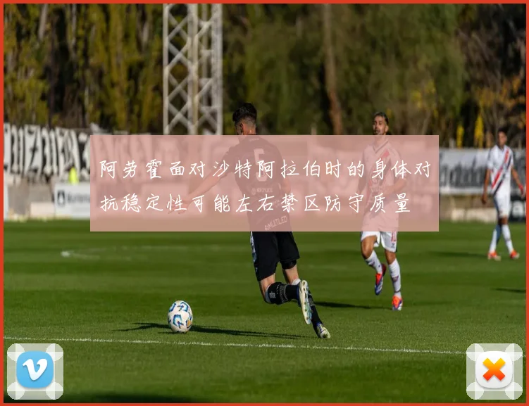 阿劳霍面对沙特阿拉伯时的身体对抗稳定性可能左右禁区防守质量