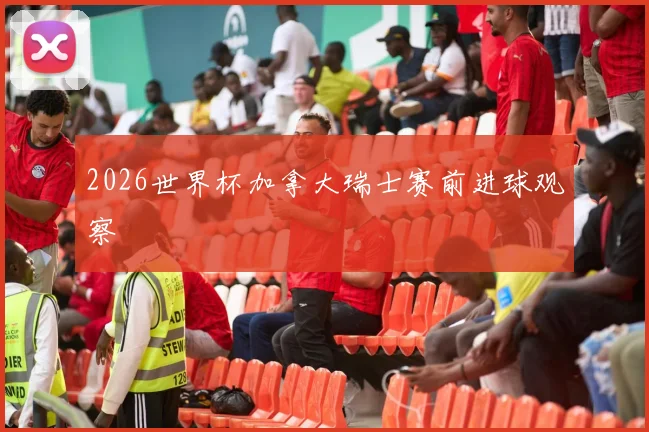 2026世界杯加拿大瑞士赛前进球观察