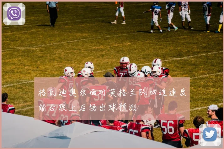 格瓦迪奥尔面对英格兰队回追速度能否跟上后场出球预测