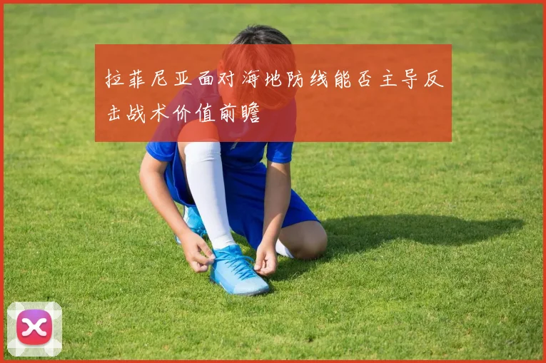拉菲尼亚面对海地防线能否主导反击战术价值前瞻