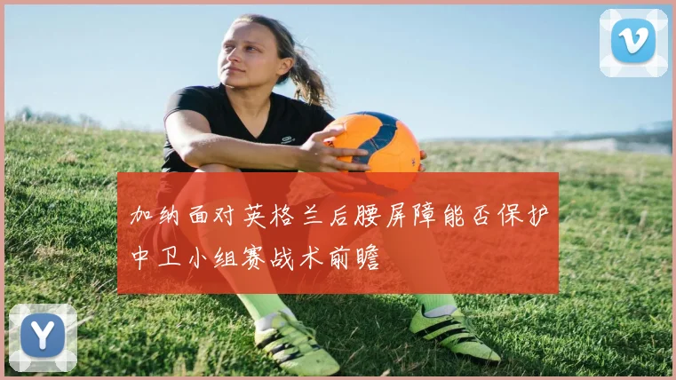 加纳面对英格兰后腰屏障能否保护中卫小组赛战术前瞻