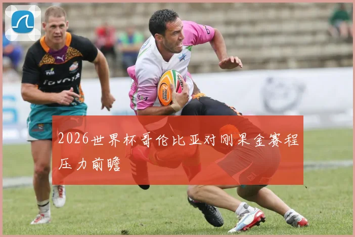 2026世界杯哥伦比亚对刚果金赛程压力前瞻