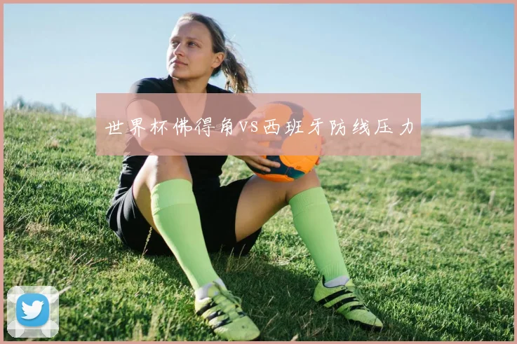 世界杯佛得角vs西班牙防线压力