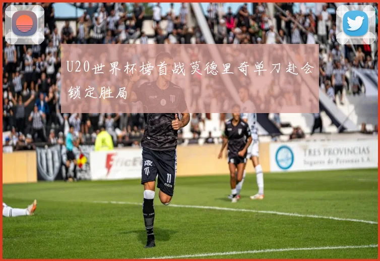 U20世界杯榜首战莫德里奇单刀赴会锁定胜局