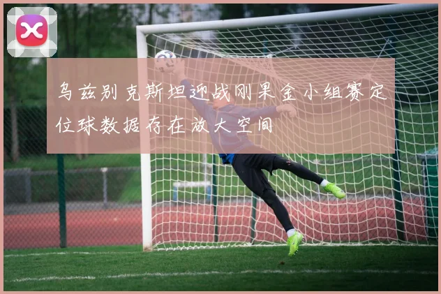 乌兹别克斯坦迎战刚果金小组赛定位球数据存在放大空间