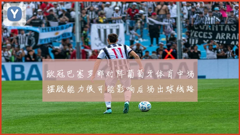 欧冠巴塞罗那对阵葡萄牙体育中场摆脱能力很可能影响后场出球线路