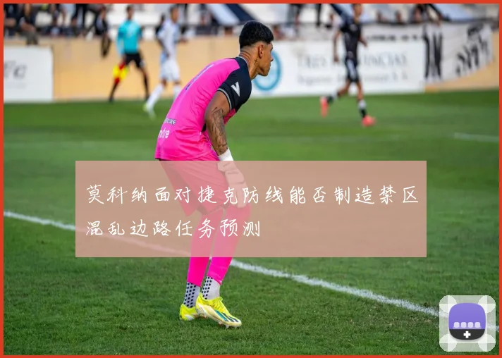 莫科纳面对捷克防线能否制造禁区混乱边路任务预测