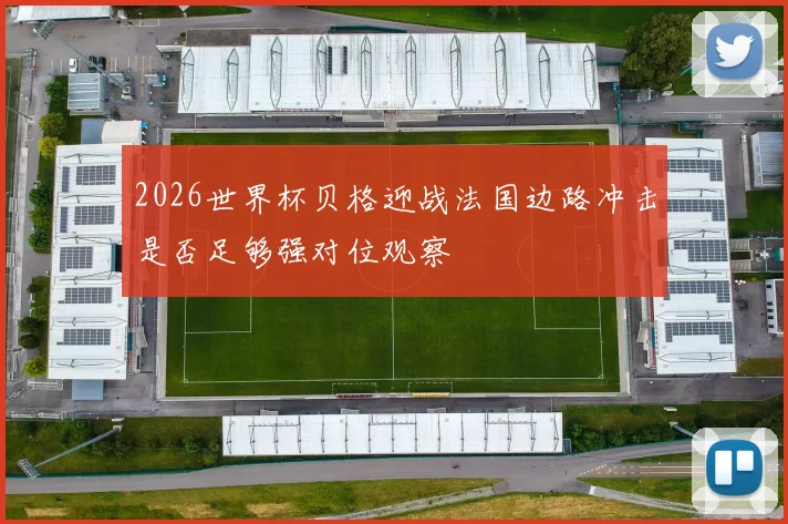 2026世界杯贝格迎战法国边路冲击是否足够强对位观察