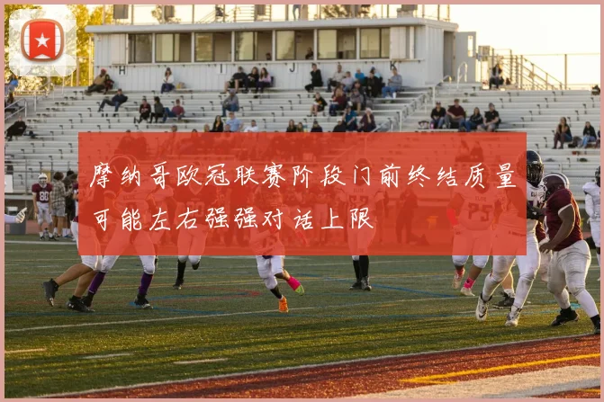 摩纳哥欧冠联赛阶段门前终结质量可能左右强强对话上限