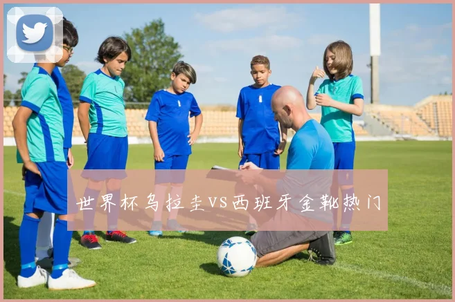 世界杯乌拉圭vs西班牙金靴热门
