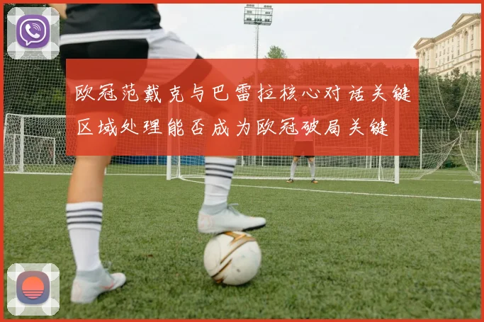 欧冠范戴克与巴雷拉核心对话关键区域处理能否成为欧冠破局关键