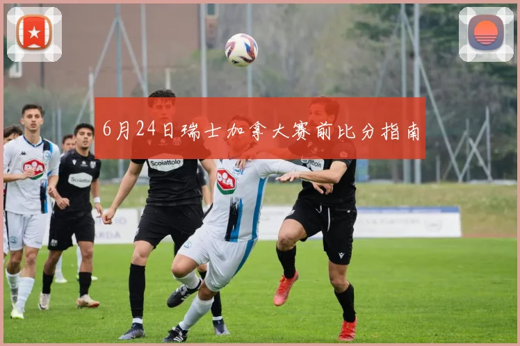 6月24日瑞士加拿大赛前比分指南