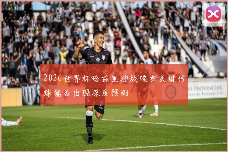 2026世界杯哈兹里迎战瑞典关键传球能否出现深度预测