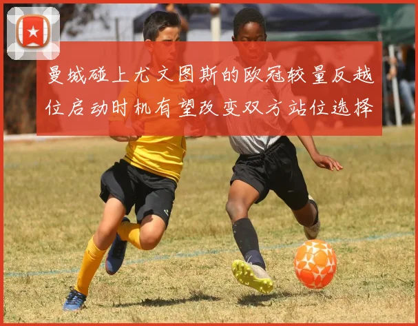 曼城碰上尤文图斯的欧冠较量反越位启动时机有望改变双方站位选择