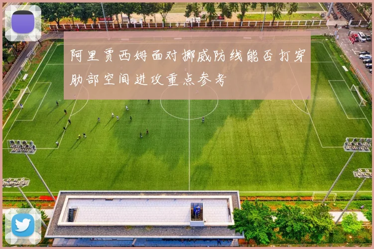 阿里贾西姆面对挪威防线能否打穿肋部空间进攻重点参考