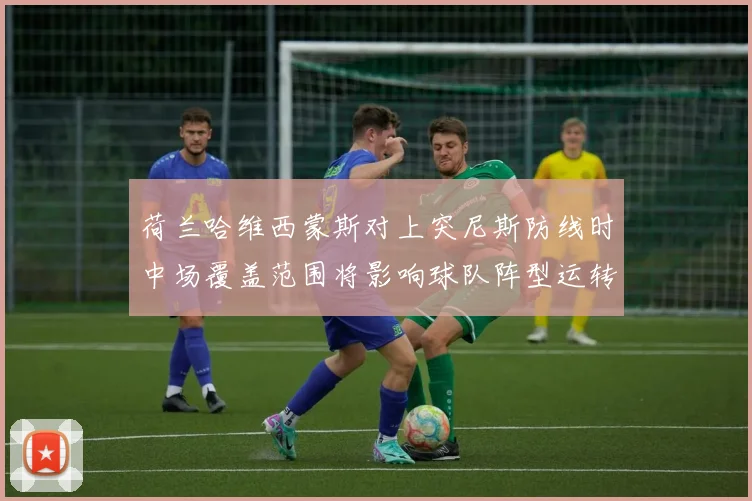 荷兰哈维西蒙斯对上突尼斯防线时中场覆盖范围将影响球队阵型运转