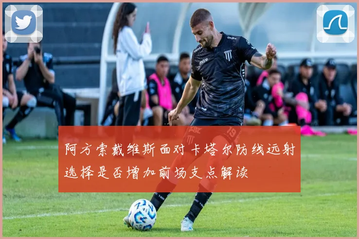 阿方索戴维斯面对卡塔尔防线远射选择是否增加前场支点解读
