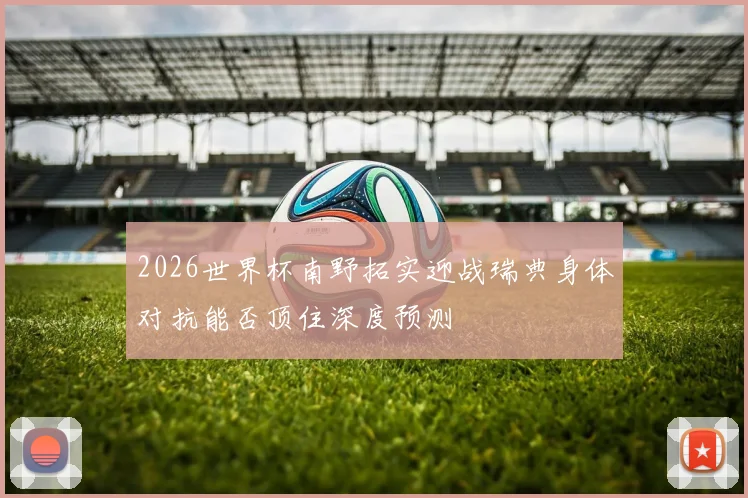 2026世界杯南野拓实迎战瑞典身体对抗能否顶住深度预测