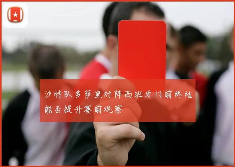 沙特队多萨里对阵西班牙门前终结能否提升赛前观察