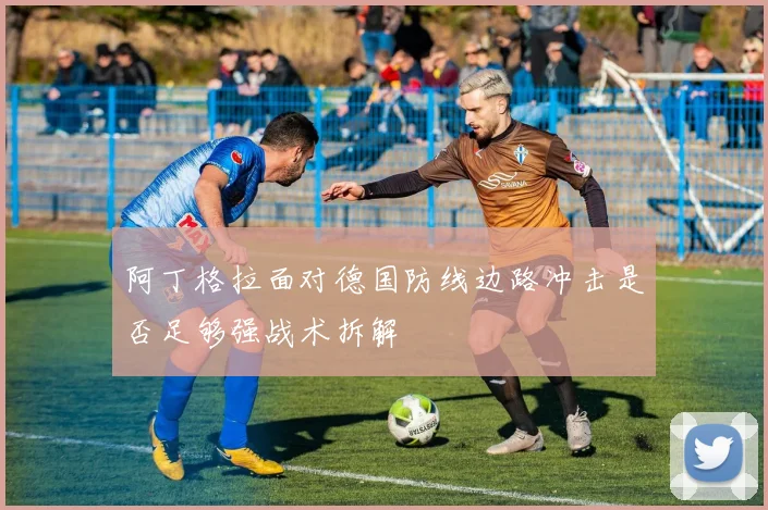 阿丁格拉面对德国防线边路冲击是否足够强战术拆解