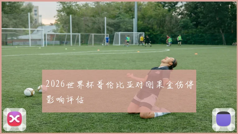 2026世界杯哥伦比亚对刚果金伤停影响评估