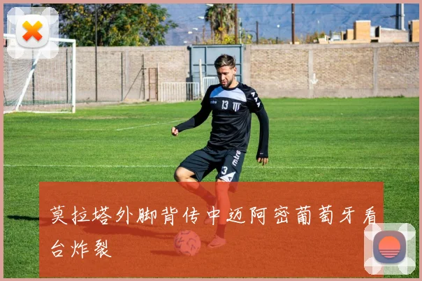 莫拉塔外脚背传中迈阿密葡萄牙看台炸裂